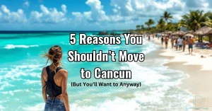 5 Reasons You Shouldn’t Move to Cancun